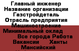 Главный инженер › Название организации ­ Газстройдеталь › Отрасль предприятия ­ Машиностроение › Минимальный оклад ­ 100 000 - Все города Работа » Вакансии   . Ханты-Мансийский,Нефтеюганск г.